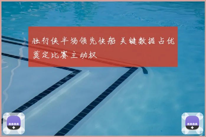独行侠半场领先快船 关键数据占优奠定比赛主动权