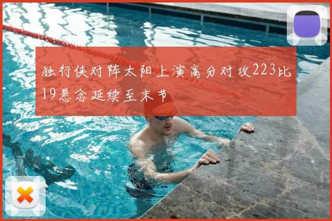 独行侠对阵太阳上演高分对攻223比19悬念延续至末节