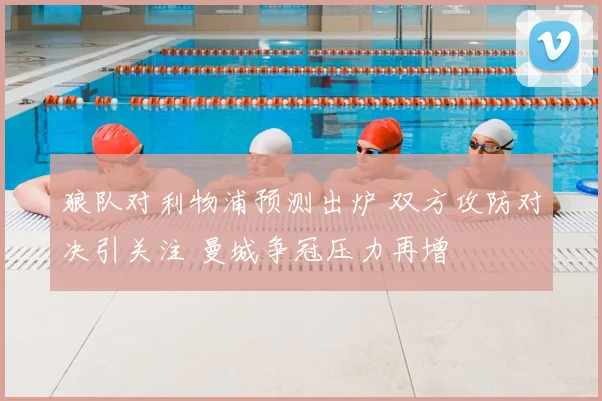 狼队对利物浦预测出炉 双方攻防对决引关注 曼城争冠压力再增