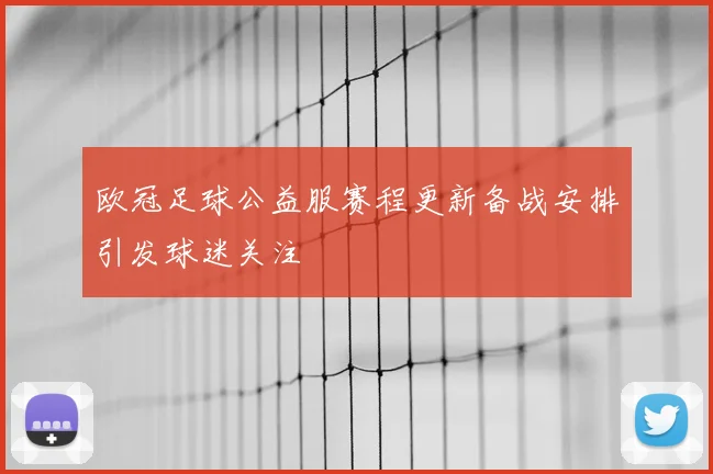 欧冠足球公益服赛程更新备战安排引发球迷关注