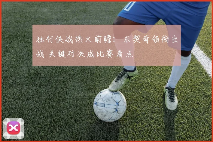 独行侠战热火前瞻：东契奇领衔出战 关键对决成比赛看点