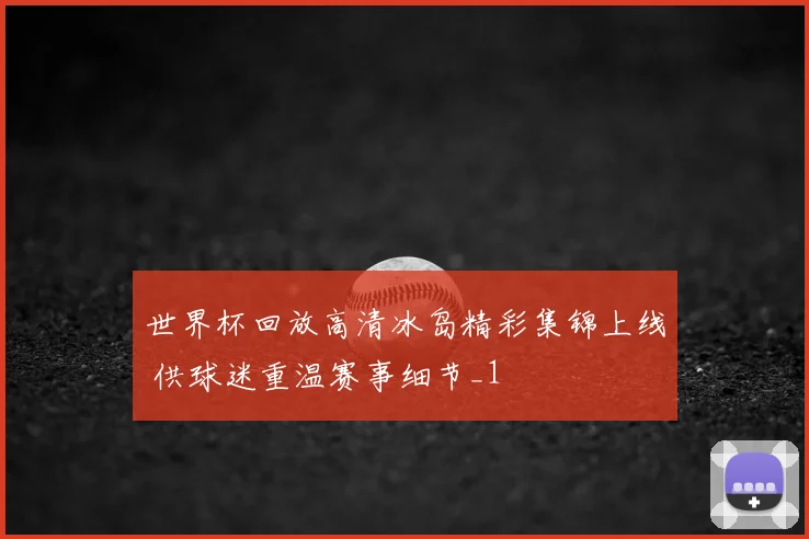 世界杯回放高清冰岛精彩集锦上线 供球迷重温赛事细节_1