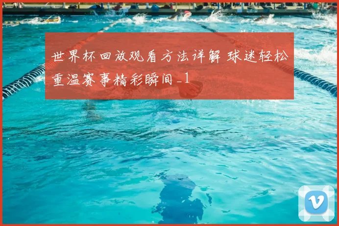 世界杯回放观看方法详解 球迷轻松重温赛事精彩瞬间_1