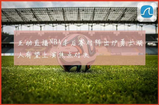 互动直播NBA季后赛对阵出炉勇士湖人有望上演焦点对决