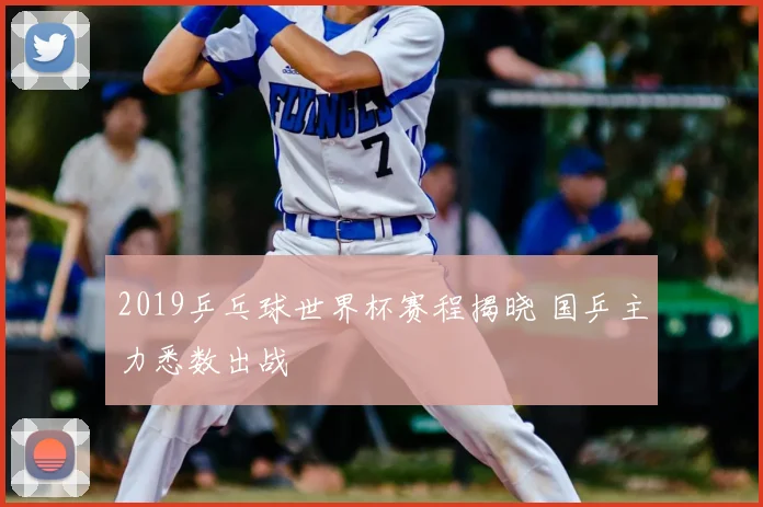 2019乒乓球世界杯赛程揭晓 国乒主力悉数出战