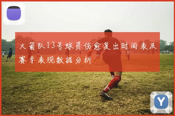 火箭队13号球员伤愈复出时间表及赛季表现数据分析