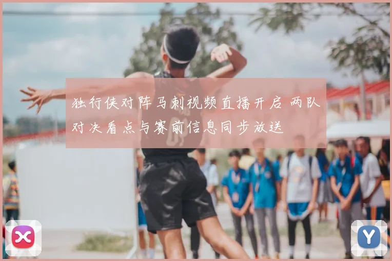 独行侠对阵马刺视频直播开启 两队对决看点与赛前信息同步放送