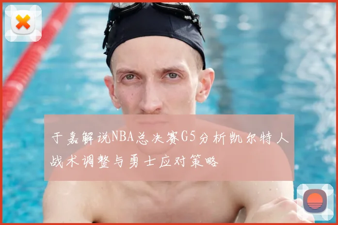 于嘉解说NBA总决赛G5分析凯尔特人战术调整与勇士应对策略