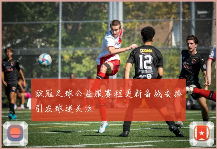 欧冠足球公益服赛程更新备战安排引发球迷关注