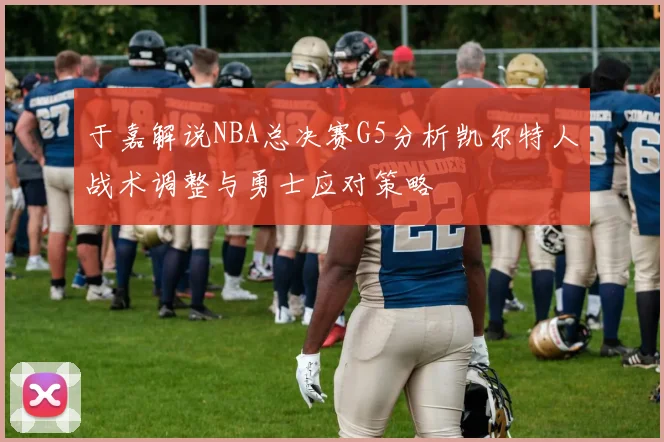 于嘉解说NBA总决赛G5分析凯尔特人战术调整与勇士应对策略
