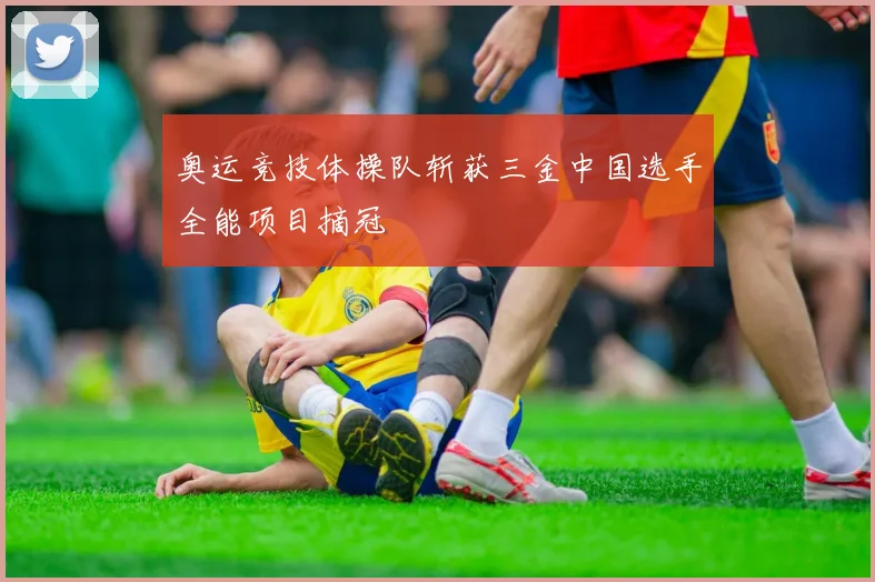 奥运竞技体操队斩获三金中国选手全能项目摘冠