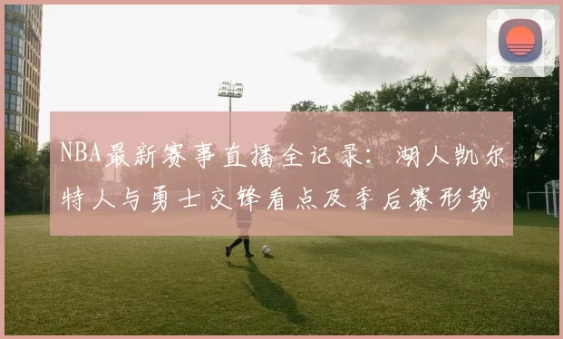 NBA最新赛事直播全记录：湖人凯尔特人与勇士交锋看点及季后赛形势解析