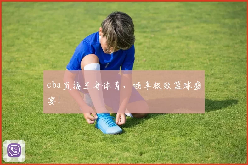 cba直播王者体育，畅享极致篮球盛宴！