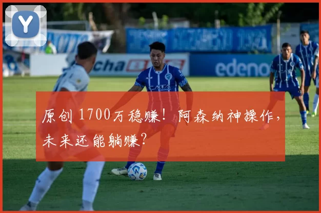 原创 1700万稳赚！阿森纳神操作，未来还能躺赚？