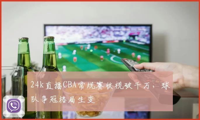 24k直播CBA常规赛收视破千万，球队争冠格局生变
