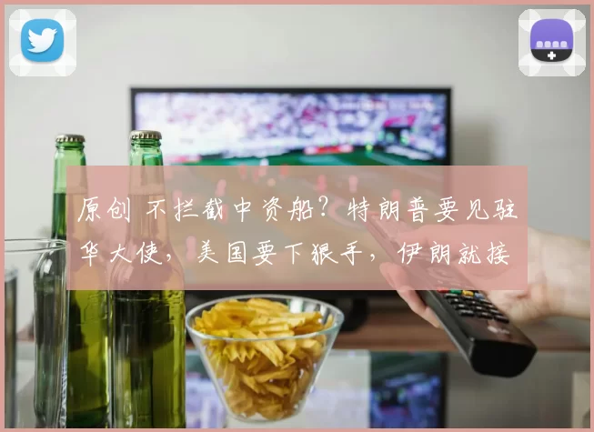 原创 不拦截中资船？特朗普要见驻华大使，美国要下狠手，伊朗就接到消息