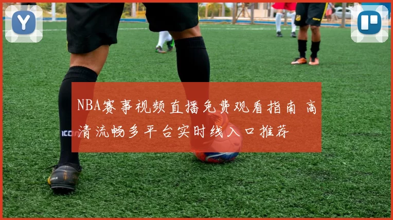 NBA赛事视频直播免费观看指南 高清流畅多平台实时线入口推荐