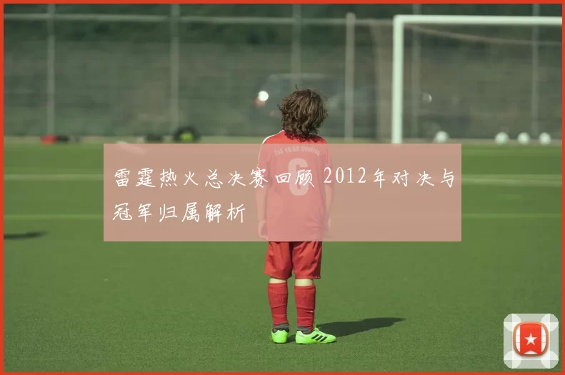 雷霆热火总决赛回顾 2012年对决与冠军归属解析