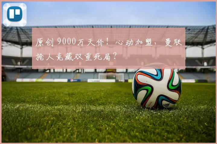 原创 9000万天价！心动加盟，曼联抢人竟藏双重死局？