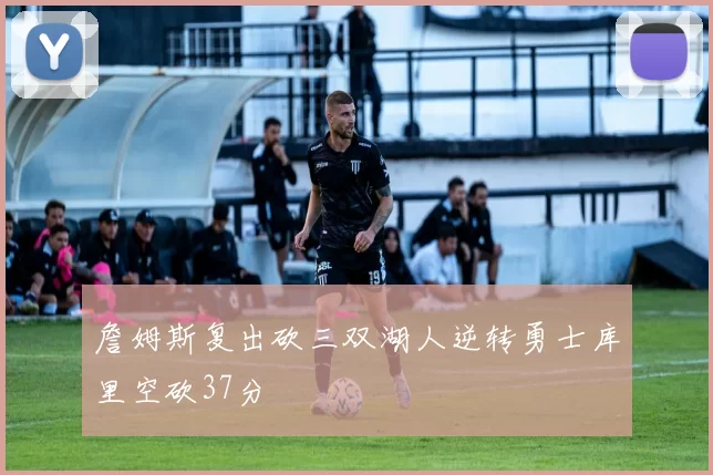 詹姆斯复出砍三双湖人逆转勇士库里空砍37分