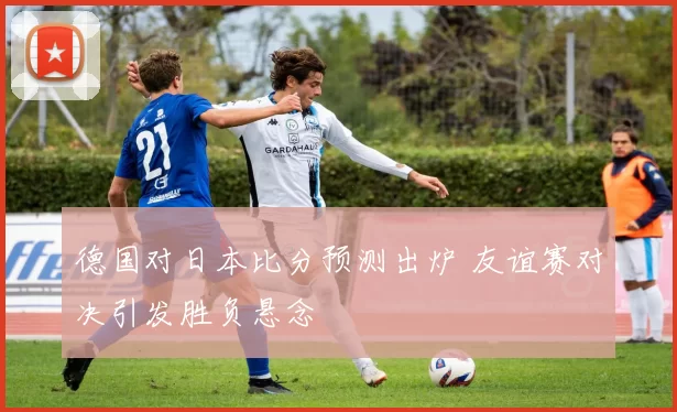 德国对日本比分预测出炉 友谊赛对决引发胜负悬念