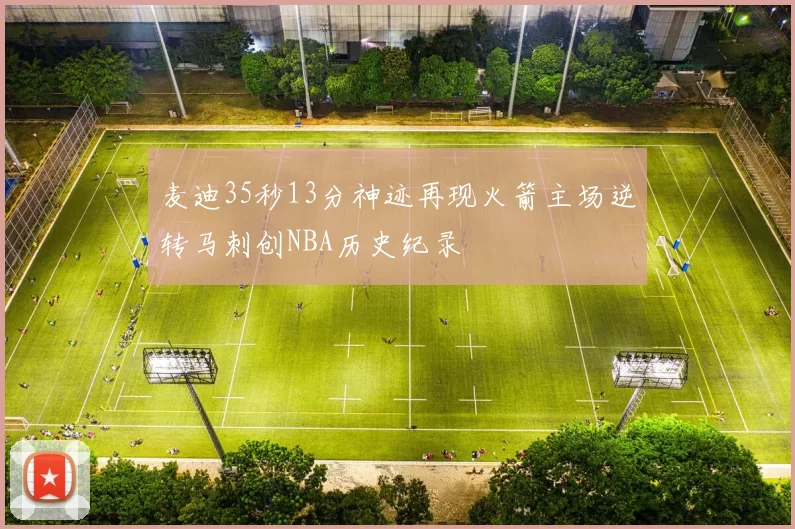 麦迪35秒13分神迹再现火箭主场逆转马刺创NBA历史纪录