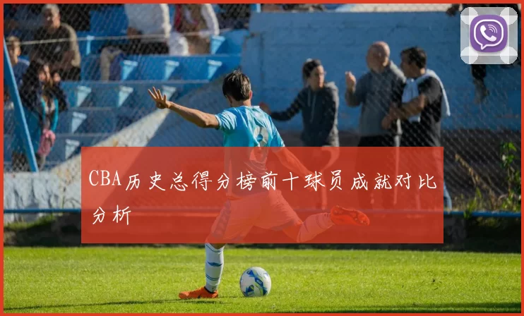 CBA历史总得分榜前十球员成就对比分析
