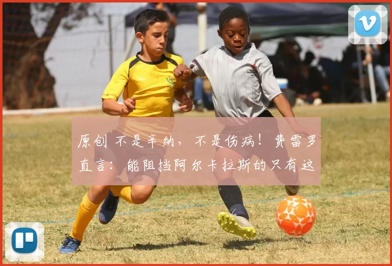 原创 不是辛纳，不是伤病！费雷罗直言：能阻挡阿尔卡拉斯的只有这一点