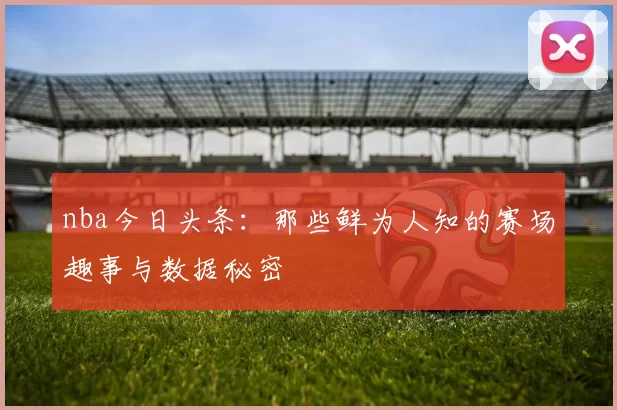 nba今日头条：那些鲜为人知的赛场趣事与数据秘密