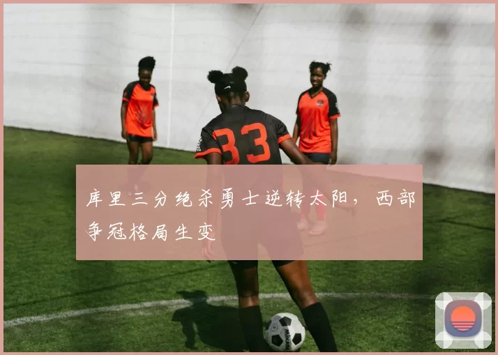 库里三分绝杀勇士逆转太阳，西部争冠格局生变