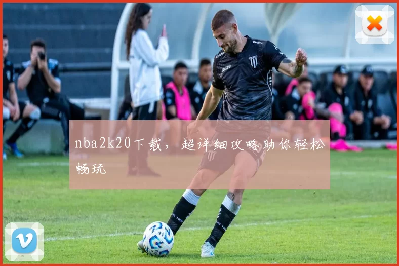 nba2k20下载，超详细攻略助你轻松畅玩