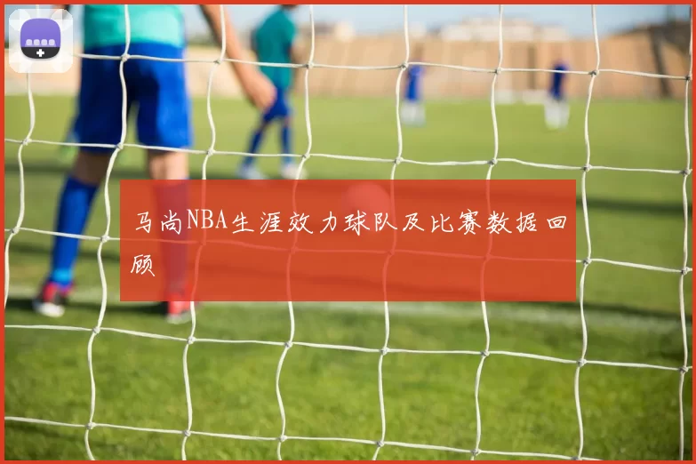 马尚NBA生涯效力球队及比赛数据回顾