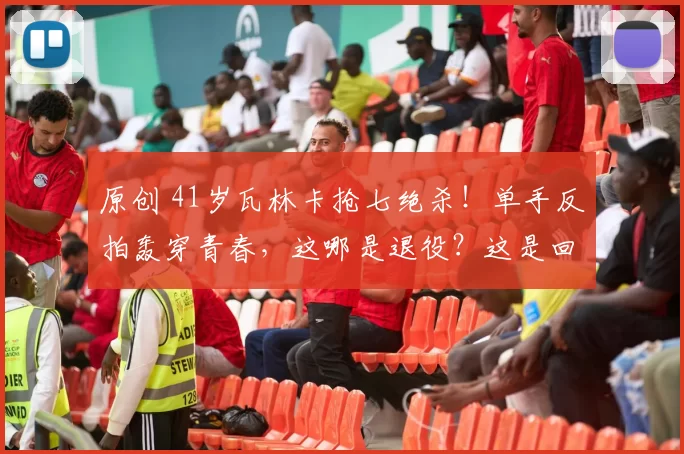 原创 41岁瓦林卡抢七绝杀！单手反拍轰穿青春，这哪是退役？这是回光返照式燃烧！