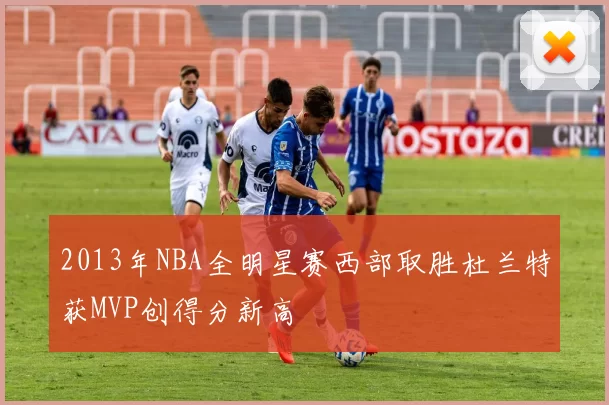 2013年NBA全明星赛西部取胜杜兰特获MVP创得分新高