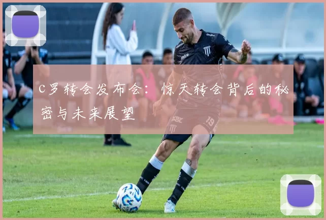 c罗转会发布会：惊天转会背后的秘密与未来展望