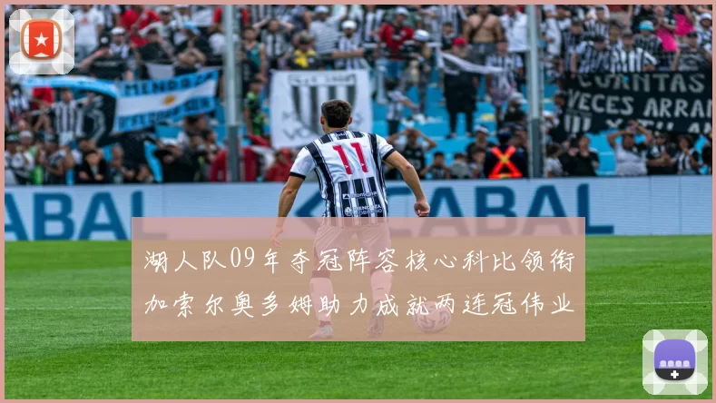 湖人队09年夺冠阵容核心科比领衔加索尔奥多姆助力成就两连冠伟业