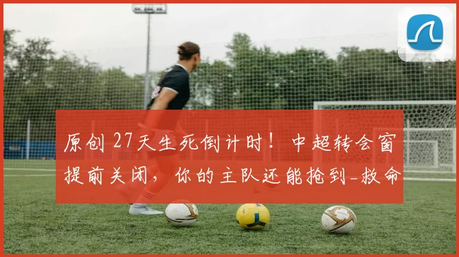 原创 27天生死倒计时！中超转会窗提前关闭，你的主队还能抢到_救命外援_吗？