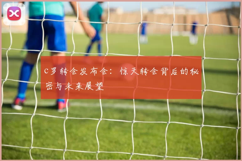 c罗转会发布会：惊天转会背后的秘密与未来展望