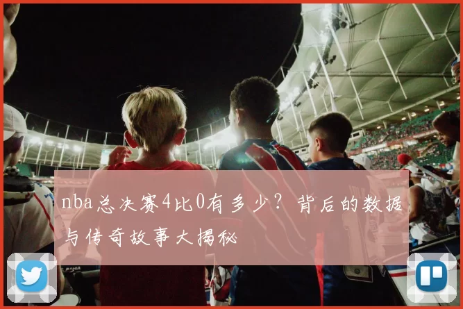 nba总决赛4比0有多少？背后的数据与传奇故事大揭秘