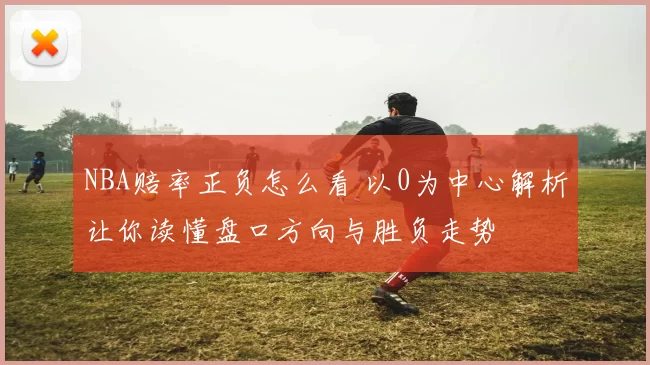NBA赔率正负怎么看 以0为中心解析让你读懂盘口方向与胜负走势