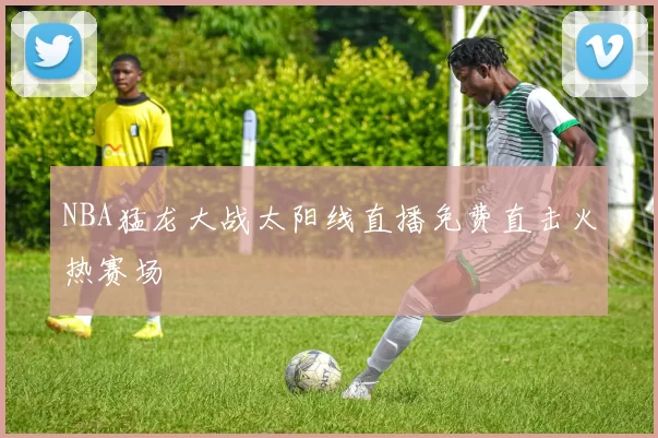 NBA猛龙大战太阳线直播免费直击火热赛场