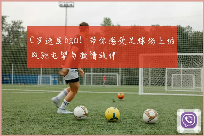 C罗速度bgm！带你感受足球场上的风驰电掣与激情旋律