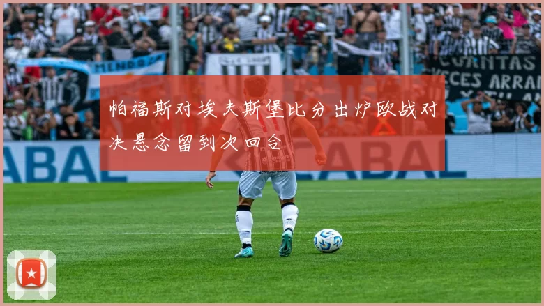 帕福斯对埃夫斯堡比分出炉欧战对决悬念留到次回合