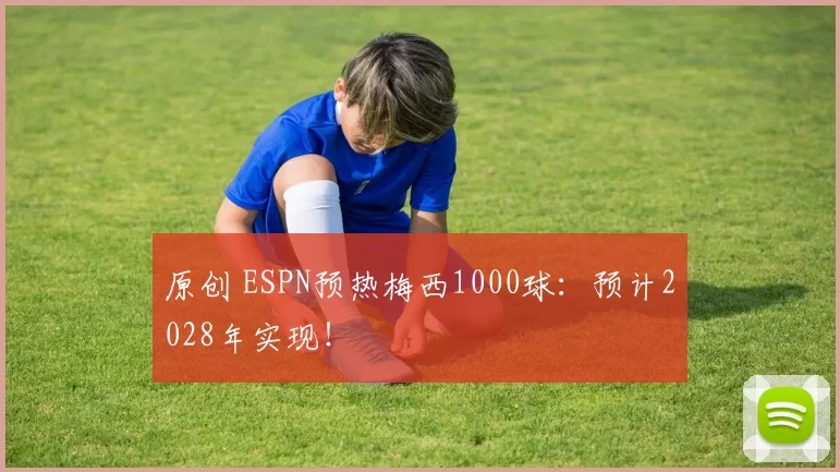 原创 ESPN预热梅西1000球：预计2028年实现！