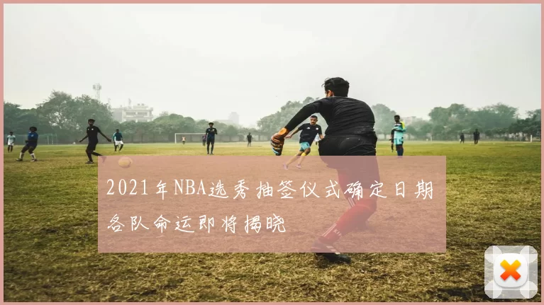 2021年NBA选秀抽签仪式确定日期 各队命运即将揭晓
