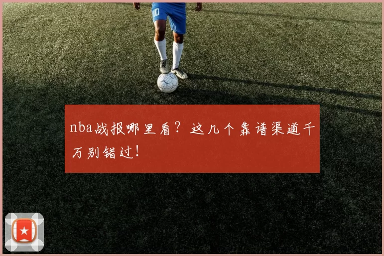 nba战报哪里看？这几个靠谱渠道千万别错过！