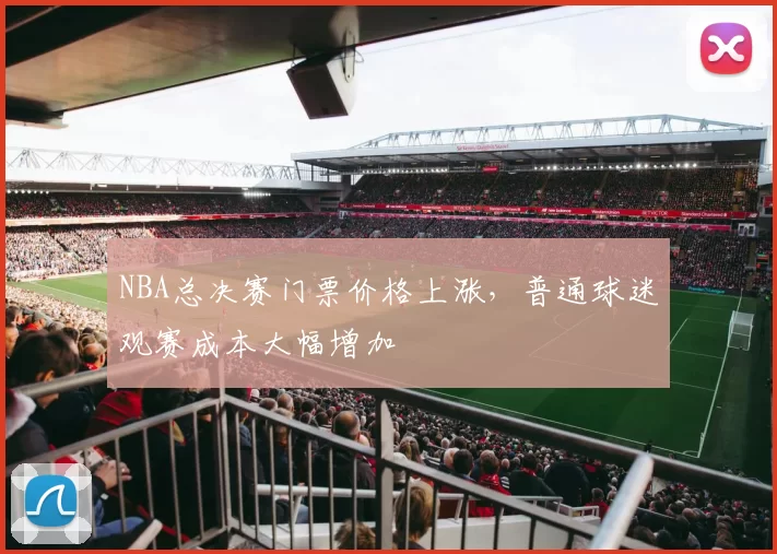 NBA总决赛门票价格上涨，普通球迷观赛成本大幅增加