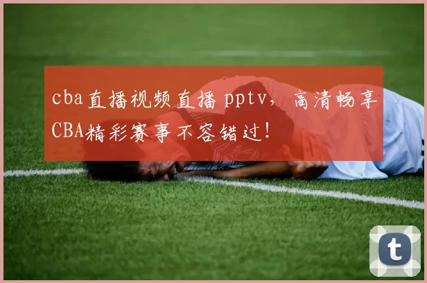 cba直播视频直播 pptv,高清畅享CBA精彩赛事不容错过!