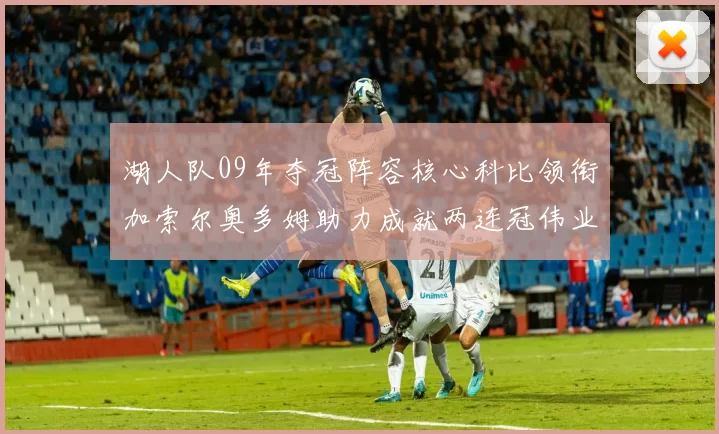湖人队09年夺冠阵容核心科比领衔加索尔奥多姆助力成就两连冠伟业