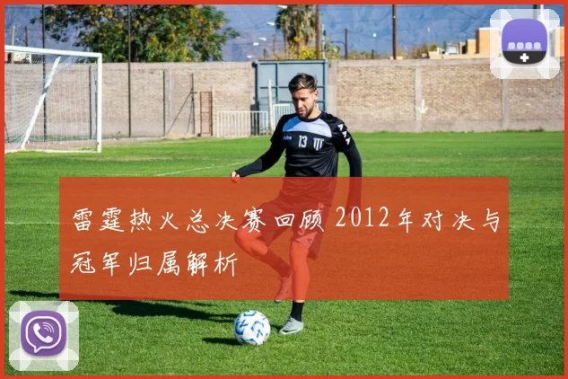 雷霆热火总决赛回顾 2012年对决与冠军归属解析